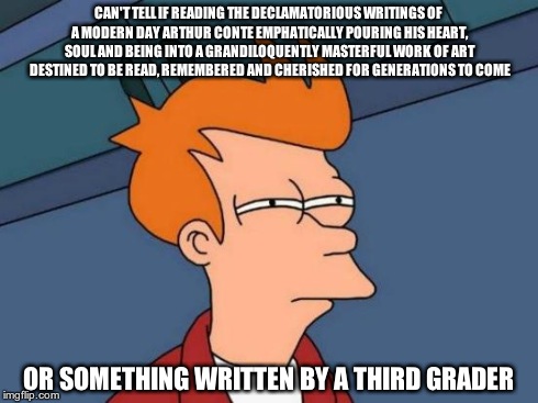 Futurama Fry Meme | CAN'T TELL IF READING THE DECLAMATORIOUS WRITINGS OF A MODERN DAY ARTHUR CONTE EMPHATICALLY POURING HIS HEART, SOUL AND BEING INTO A GRANDIL | image tagged in memes,futurama fry | made w/ Imgflip meme maker