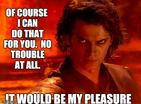 You Underestimate My Power Meme | OF COURSE I CAN DO THAT FOR YOU.

NO TROUBLE AT ALL. IT WOULD BE MY PLEASURE | image tagged in memes,you underestimate my power | made w/ Imgflip meme maker