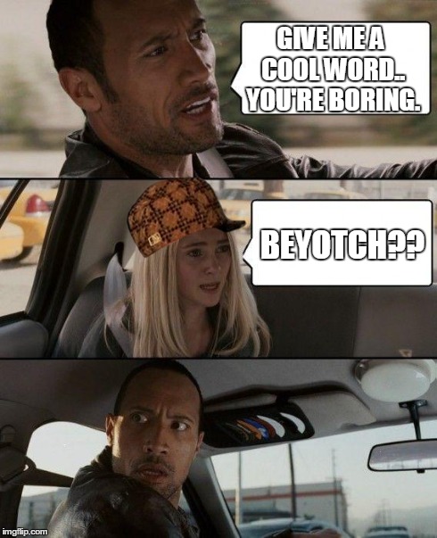 The Rock Driving Meme | GIVE ME A COOL WORD.. YOU'RE BORING. BEYOTCH?? | image tagged in memes,the rock driving,scumbag | made w/ Imgflip meme maker