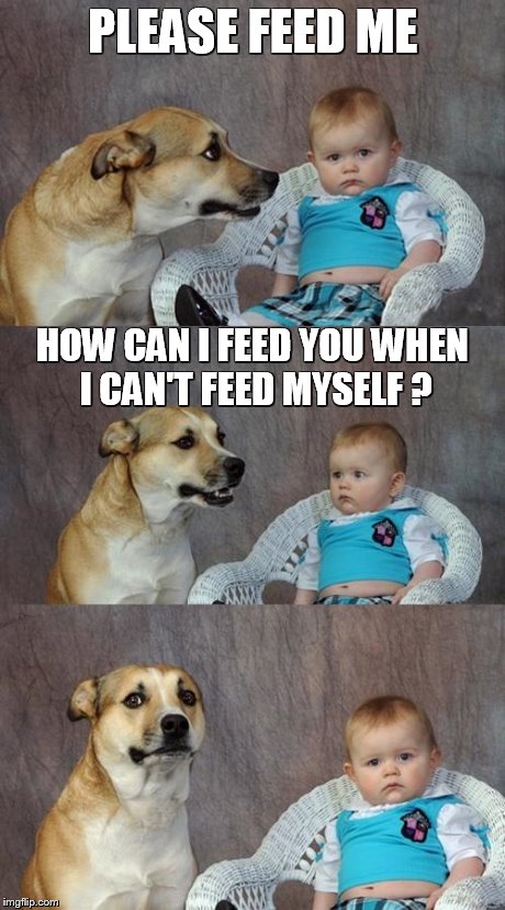 Dad Joke Dog | PLEASE FEED ME HOW CAN I FEED YOU WHEN I CAN'T FEED MYSELF ? | image tagged in memes,dad joke dog | made w/ Imgflip meme maker