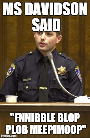 Police Officer Testifying | MS DAVIDSON SAID "FNNIBBLE BLOP PLOB MEEPIMOOP" | image tagged in memes,police officer testifying | made w/ Imgflip meme maker