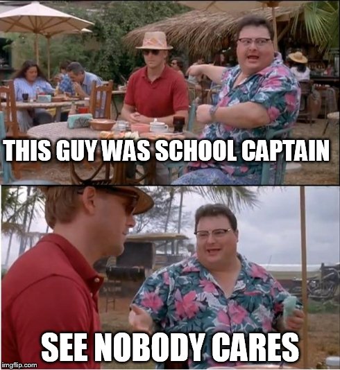 See Nobody Cares | THIS GUY WAS SCHOOL CAPTAIN SEE NOBODY CARES | image tagged in memes,see nobody cares | made w/ Imgflip meme maker