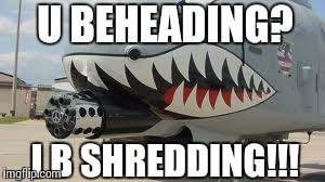 A-10 Warthog | U BEHEADING? I B SHREDDING!!! | image tagged in a-10 warthog | made w/ Imgflip meme maker