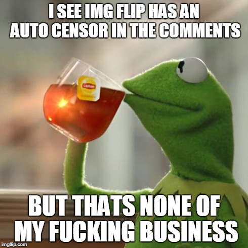 But That's None Of My Business | I SEE IMG FLIP HAS AN AUTO CENSOR IN THE COMMENTS BUT THATS NONE OF MY F**KING BUSINESS | image tagged in memes,but thats none of my business,kermit the frog | made w/ Imgflip meme maker