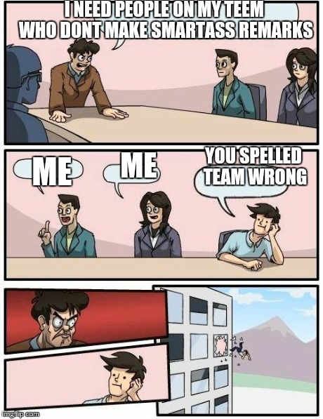 Boardroom Meeting Suggestion Meme | I NEED PEOPLE ON MY TEEM WHO DONT MAKE SMARTASS REMARKS ME ME YOU SPELLED TEAM WRONG | image tagged in memes,boardroom meeting suggestion | made w/ Imgflip meme maker