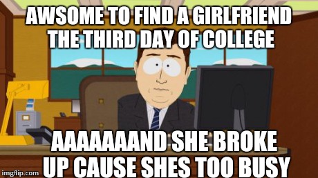 Aaaaand Its Gone Meme | AWSOME TO FIND A GIRLFRIEND THE THIRD DAY OF COLLEGE AAAAAAAND SHE BROKE UP CAUSE SHES TOO BUSY | image tagged in memes,aaaaand its gone | made w/ Imgflip meme maker