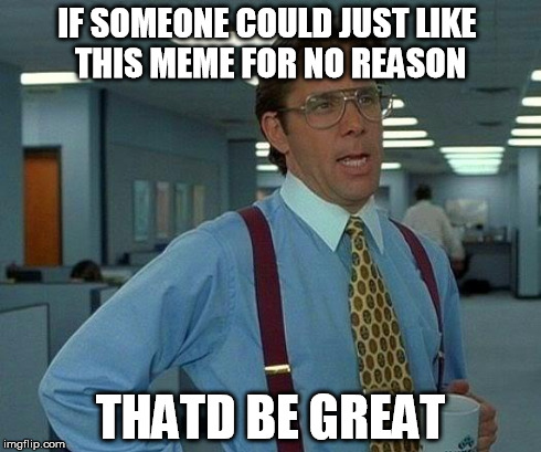 Why Not, Come on guys lol | IF SOMEONE COULD JUST LIKE THIS MEME FOR NO REASON THATD BE GREAT | image tagged in memes,that would be great,like this,why not,funny,yolo | made w/ Imgflip meme maker