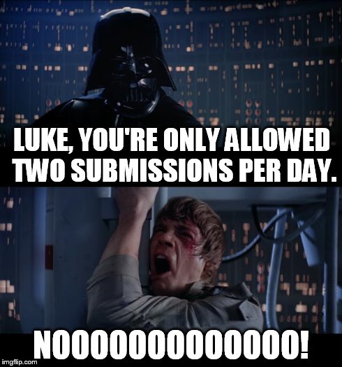 Star Wars No Meme | LUKE, YOU'RE ONLY ALLOWED TWO SUBMISSIONS PER DAY. NOOOOOOOOOOOOO! | image tagged in star wars no | made w/ Imgflip meme maker