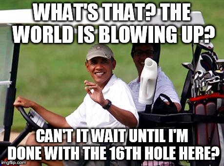 President Golf | WHAT'S THAT? THE WORLD IS BLOWING UP? CAN'T IT WAIT UNTIL I'M DONE WITH THE 16TH HOLE HERE? | image tagged in president golf | made w/ Imgflip meme maker