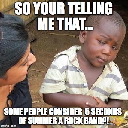 Third World Skeptical Kid Meme | SO YOUR TELLING ME THAT... SOME PEOPLE CONSIDER 
5 SECONDS OF SUMMER A ROCK BAND?! | image tagged in memes,third world skeptical kid | made w/ Imgflip meme maker