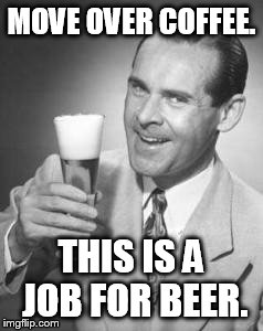 Guy Beer | MOVE OVER COFFEE. THIS IS A JOB FOR BEER. | image tagged in guy beer | made w/ Imgflip meme maker