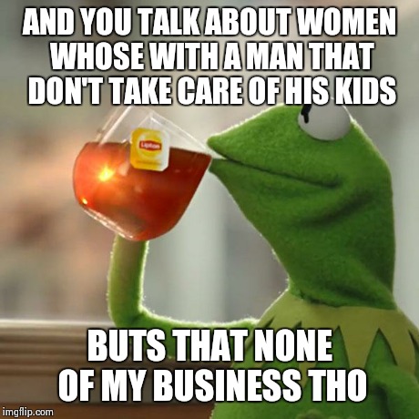 But That's None Of My Business | AND YOU TALK ABOUT WOMEN WHOSE WITH A MAN THAT DON'T TAKE CARE OF HIS KIDS BUTS THAT NONE OF MY BUSINESS THO | image tagged in memes,but thats none of my business,kermit the frog | made w/ Imgflip meme maker