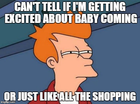 Futurama Fry Meme | CAN'T TELL IF I'M GETTING EXCITED ABOUT BABY COMING OR JUST LIKE ALL THE SHOPPING | image tagged in memes,futurama fry | made w/ Imgflip meme maker