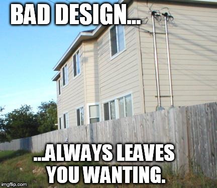BAD DESIGN... ...ALWAYS LEAVES YOU WANTING. | image tagged in no back yard | made w/ Imgflip meme maker