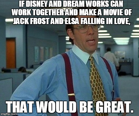 That Would Be Great Meme | IF DISNEY AND DREAM WORKS CAN WORK TOGETHER AND MAKE A MOVIE OF JACK FROST AND ELSA FALLING IN LOVE, THAT WOULD BE GREAT. | image tagged in memes,that would be great | made w/ Imgflip meme maker