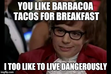 I Too Like To Live Dangerously Meme | YOU LIKE BARBACOA TACOS FOR BREAKFAST I TOO LIKE TO LIVE DANGEROUSLY | image tagged in memes,i too like to live dangerously | made w/ Imgflip meme maker