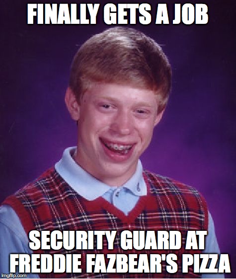 Job Hunting | FINALLY GETS A JOB SECURITY GUARD AT FREDDIE FAZBEAR'S PIZZA | image tagged in memes,bad luck brian,five nights at freddys | made w/ Imgflip meme maker