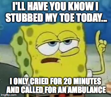 I'll Have You Know Spongebob Meme | I'LL HAVE YOU KNOW I STUBBED MY TOE TODAY... I ONLY CRIED FOR 20 MINUTES AND CALLED FOR AN AMBULANCE | image tagged in memes,ill have you know spongebob | made w/ Imgflip meme maker