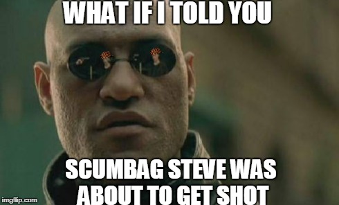 Scumbag Steve's in trouble | WHAT IF I TOLD YOU SCUMBAG STEVE WAS ABOUT TO GET SHOT | image tagged in memes,matrix morpheus,scumbag | made w/ Imgflip meme maker