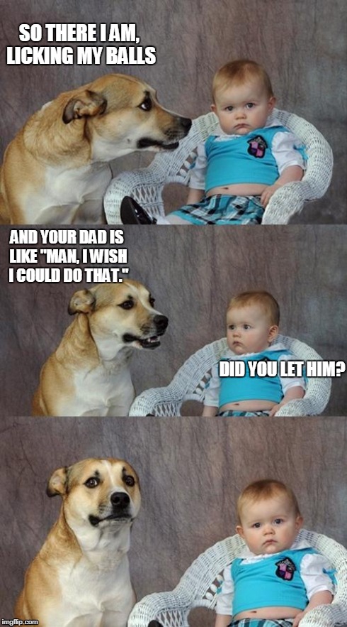 Bad Dad Joke Dog | SO THERE I AM, LICKING MY BALLS AND YOUR DAD IS LIKE "MAN, I WISH I COULD DO THAT." DID YOU LET HIM? | image tagged in memes,dad joke dog | made w/ Imgflip meme maker
