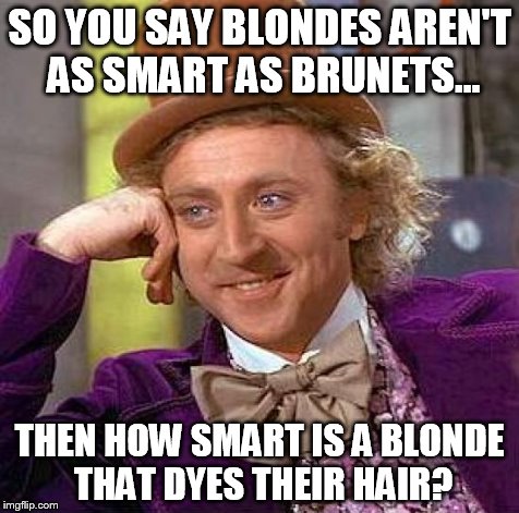 Creepy Condescending Wonka | SO YOU SAY BLONDES AREN'T AS SMART AS BRUNETS... THEN HOW SMART IS A BLONDE THAT DYES THEIR HAIR? | image tagged in memes,creepy condescending wonka | made w/ Imgflip meme maker