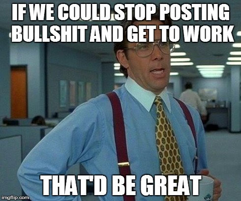 That Would Be Great | IF WE COULD STOP POSTING BULLSHIT AND GET TO WORK THAT'D BE GREAT | image tagged in memes,that would be great | made w/ Imgflip meme maker