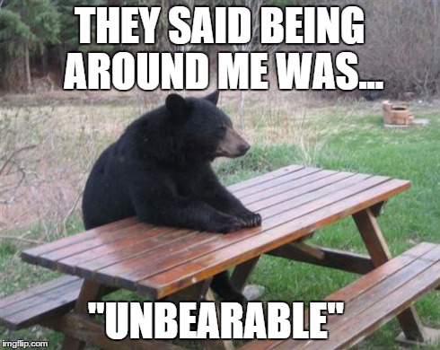 Bad Luck Bear | THEY SAID BEING AROUND ME WAS... "UNBEARABLE" | image tagged in memes,bad luck bear | made w/ Imgflip meme maker