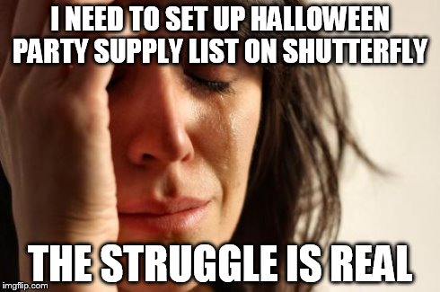 First World Problems | I NEED TO SET UP HALLOWEEN PARTY SUPPLY LIST ON SHUTTERFLY THE STRUGGLE IS REAL | image tagged in memes,first world problems | made w/ Imgflip meme maker