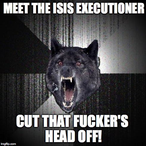 Insanity Wolf | MEET THE ISIS EXECUTIONER CUT THAT F**KER'S HEAD OFF! | image tagged in memes,insanity wolf | made w/ Imgflip meme maker