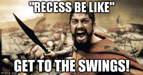 Recess Be Like | "RECESS BE LIKE" GET TO THE SWINGS! | image tagged in memes,sparta leonidas | made w/ Imgflip meme maker