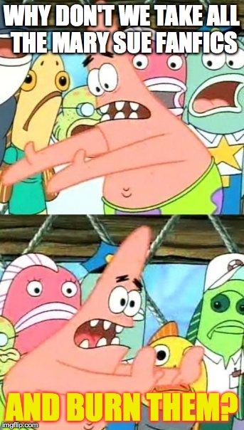 Put It Somewhere Else Patrick Meme | WHY DON'T WE TAKE ALL THE MARY SUE FANFICS AND BURN THEM? | image tagged in memes,put it somewhere else patrick | made w/ Imgflip meme maker