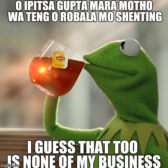 But That's None Of My Business | O IPITSA GUPTA MARA MOTHO WA TENG O ROBALA MO SHENTING I GUESS THAT TOO IS NONE OF MY BUSINESS | image tagged in memes,but thats none of my business,kermit the frog | made w/ Imgflip meme maker