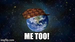 Scumbag Earth | ME TOO! | image tagged in scumbag earth,scumbag | made w/ Imgflip meme maker