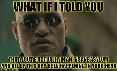 Matrix Morpheus | WHAT IF I TOLD YOU THAT YOU'RE ACTUALLY IN AN INSANE ASYLUM AND ALL OF THIS HAS BEEN HAPPENING IN YOUR HEAD | image tagged in memes,matrix morpheus | made w/ Imgflip meme maker