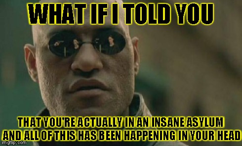 Matrix Morpheus Meme | WHAT IF I TOLD YOU THAT YOU'RE ACTUALLY IN AN INSANE ASYLUM AND ALL OF THIS HAS BEEN HAPPENING IN YOUR HEAD | image tagged in memes,matrix morpheus | made w/ Imgflip meme maker