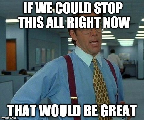 That Would Be Great Meme | IF WE COULD STOP THIS ALL RIGHT NOW THAT WOULD BE GREAT | image tagged in memes,that would be great | made w/ Imgflip meme maker
