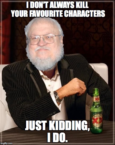 The Most Interesting Man In The World | I DON'T ALWAYS KILL YOUR FAVOURITE CHARACTERS JUST KIDDING, I DO. | image tagged in memes,the most interesting man in the world,game of thrones | made w/ Imgflip meme maker