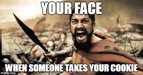 Sparta Leonidas Meme | YOUR FACE WHEN SOMEONE TAKES YOUR COOKIE | image tagged in memes,sparta leonidas | made w/ Imgflip meme maker