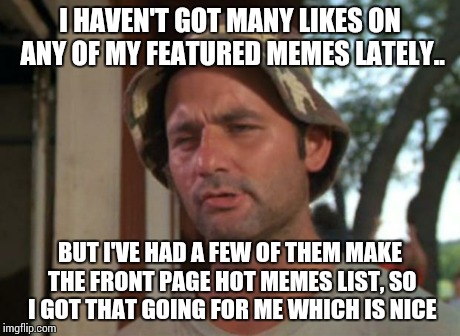 So I Got That Goin For Me Which Is Nice | I HAVEN'T GOT MANY LIKES ON ANY OF MY FEATURED MEMES LATELY.. BUT I'VE HAD A FEW OF THEM MAKE THE FRONT PAGE HOT MEMES LIST, SO I GOT THAT G | image tagged in memes,so i got that goin for me which is nice | made w/ Imgflip meme maker