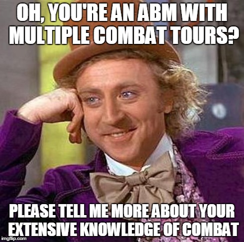 Creepy Condescending Wonka | OH, YOU'RE AN ABM WITH MULTIPLE COMBAT TOURS? PLEASE TELL ME MORE ABOUT YOUR EXTENSIVE KNOWLEDGE OF COMBAT | image tagged in memes,creepy condescending wonka | made w/ Imgflip meme maker