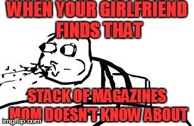 Cereal Guy Spitting | WHEN YOUR GIRLFRIEND FINDS THAT STACK OF MAGAZINES MOM DOESN'T KNOW ABOUT | image tagged in memes,cereal guy spitting | made w/ Imgflip meme maker