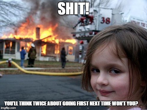 SHIT! YOU'LL THINK TWICE ABOUT GOING FIRST NEXT TIME WON'T YOU? | image tagged in memes,disaster girl | made w/ Imgflip meme maker