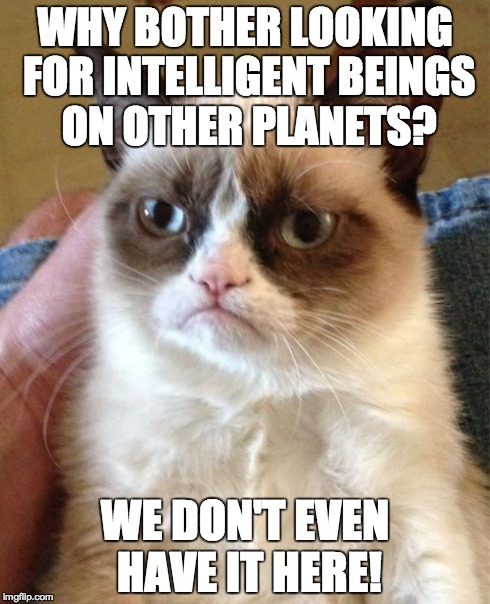 Grumpy Cat | WHY BOTHER LOOKING FOR INTELLIGENT BEINGS ON OTHER PLANETS? WE DON'T EVEN HAVE IT HERE! | image tagged in memes,grumpy cat,beings,intelligent | made w/ Imgflip meme maker