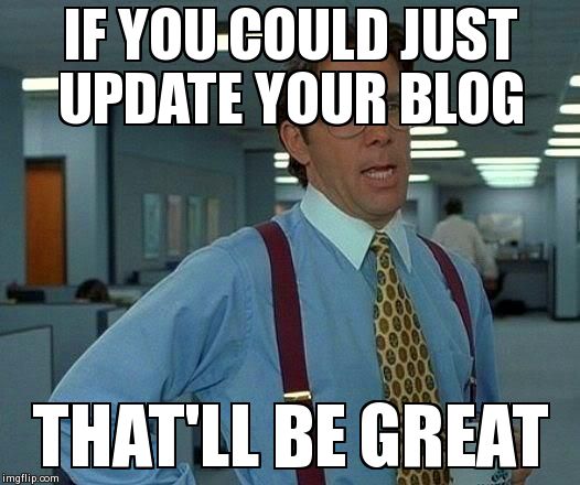 That Would Be Great Meme | IF YOU COULD JUST UPDATE YOUR BLOG THAT'LL BE GREAT | image tagged in memes,that would be great | made w/ Imgflip meme maker