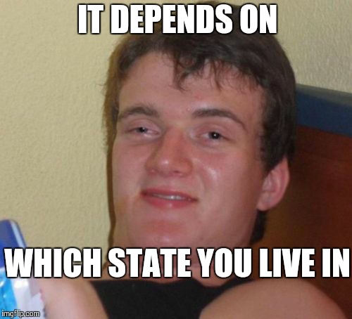10 Guy Meme | IT DEPENDS ON WHICH STATE YOU LIVE IN | image tagged in memes,10 guy | made w/ Imgflip meme maker