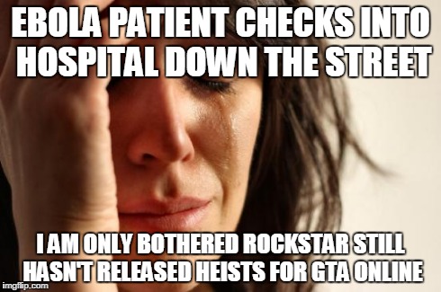 First World Problems Meme | EBOLA PATIENT CHECKS INTO HOSPITAL DOWN THE STREET I AM ONLY BOTHERED ROCKSTAR STILL HASN'T RELEASED HEISTS FOR GTA ONLINE | image tagged in memes,first world problems | made w/ Imgflip meme maker