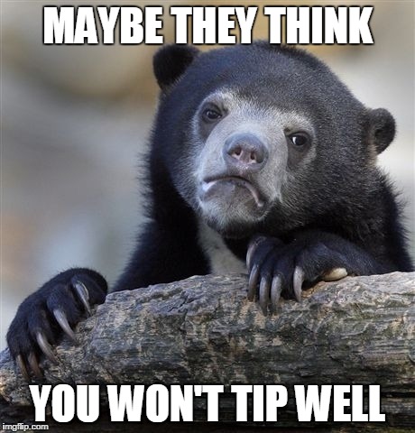Confession Bear Meme | MAYBE THEY THINK YOU WON'T TIP WELL | image tagged in memes,confession bear | made w/ Imgflip meme maker