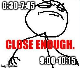 Close Enough | 6:30-7:45 9:00-10:15 | image tagged in memes,close enough | made w/ Imgflip meme maker