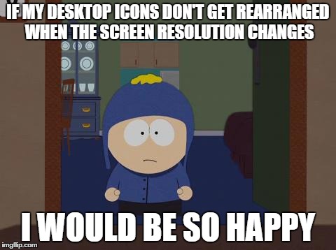 Windows 10 feature request | IF MY DESKTOP ICONS DON'T GET REARRANGED WHEN THE SCREEN RESOLUTION CHANGES I WOULD BE SO HAPPY | image tagged in memes,south park craig | made w/ Imgflip meme maker