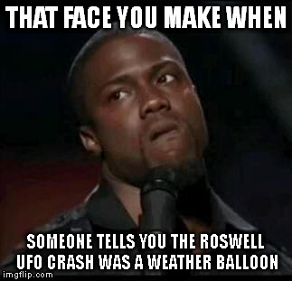 Kevin Hart  | THAT FACE YOU MAKE WHEN SOMEONE TELLS YOU THE ROSWELL UFO CRASH WAS A WEATHER BALLOON | image tagged in kevin hart  | made w/ Imgflip meme maker